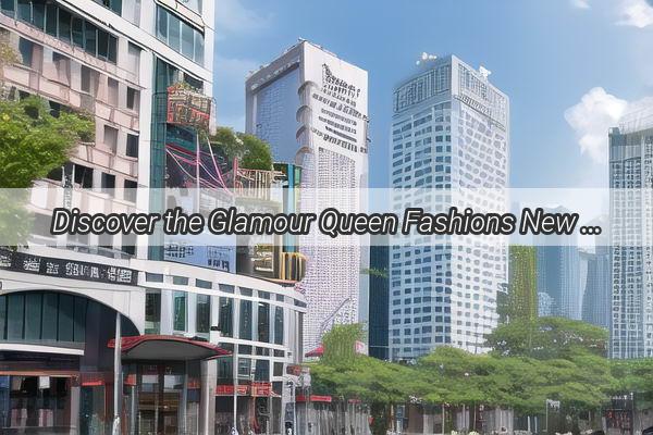 Discover the Glamour Queen Fashions New Emporium in Guangzhou Awaits You